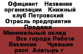 Официант › Название организации ­ Книжный клуб Петровский › Отрасль предприятия ­ Продажи › Минимальный оклад ­ 15 000 - Все города Работа » Вакансии   . Чувашия респ.,Алатырь г.